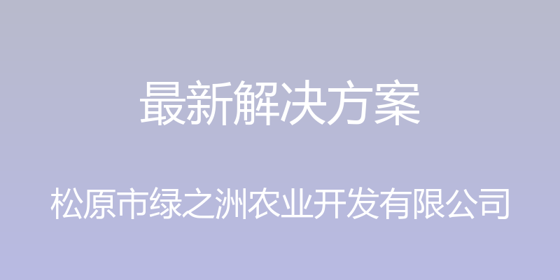 最新解决方案 - 松原市绿之洲农业开发有限公司